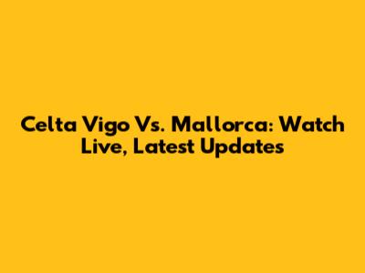 Celta Vigo Vs. Mallorca: Watch Live, Latest Updates