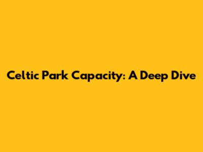 Celtic Park Capacity: A Deep Dive