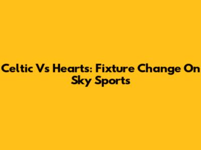Celtic Vs Hearts: Fixture Change On Sky Sports