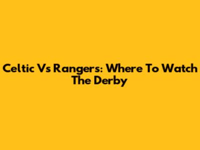 Celtic Vs Rangers: Where To Watch The Derby
