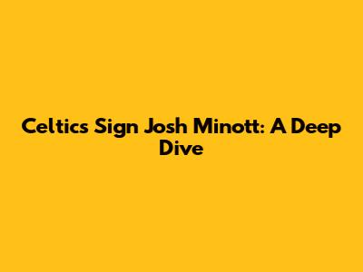 Celtics Sign Josh Minott: A Deep Dive
