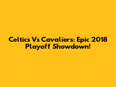 Celtics Vs Cavaliers: Epic 2018 Playoff Showdown!
