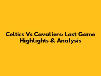 Celtics Vs Cavaliers: Last Game Highlights & Analysis