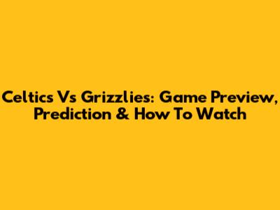 Celtics Vs Grizzlies: Game Preview, Prediction & How To Watch