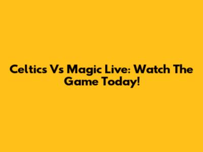 Celtics Vs Magic Live: Watch The Game Today!