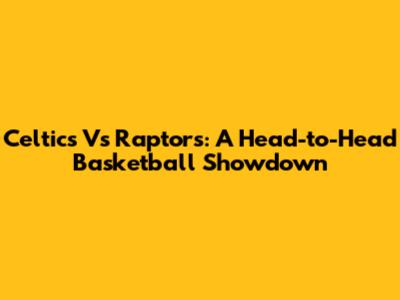 Celtics Vs Raptors: A Head-to-Head Basketball Showdown