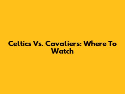 Celtics Vs. Cavaliers: Where To Watch