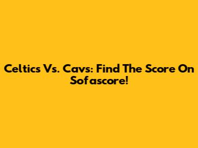 Celtics Vs. Cavs: Find The Score On Sofascore!