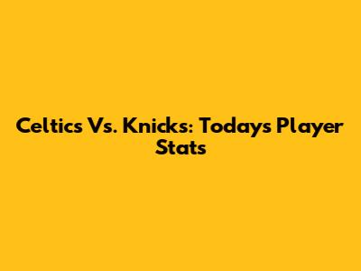 Celtics Vs. Knicks: Today's Player Stats