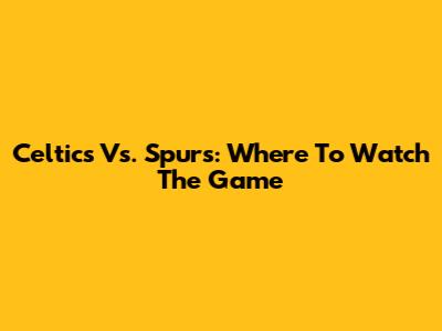 Celtics Vs. Spurs: Where To Watch The Game