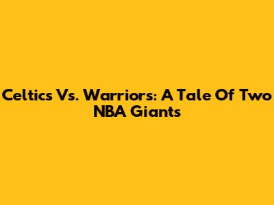 Celtics Vs. Warriors: A Tale Of Two NBA Giants