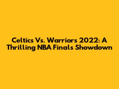 Celtics Vs. Warriors 2022: A Thrilling NBA Finals Showdown