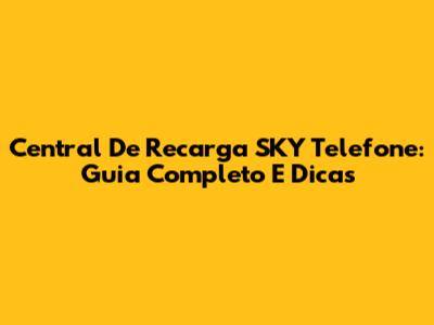 Central De Recarga SKY Telefone: Guia Completo E Dicas