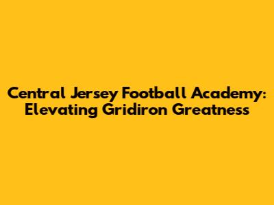 Central Jersey Football Academy: Elevating Gridiron Greatness