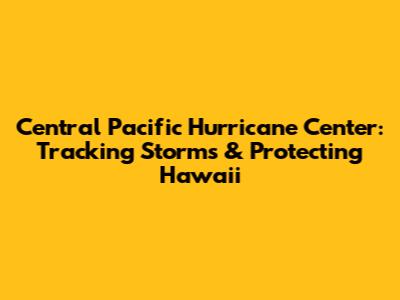 Central Pacific Hurricane Center: Tracking Storms & Protecting Hawaii