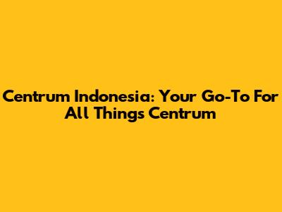 Centrum Indonesia: Your Go-To For All Things Centrum