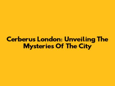 Cerberus London: Unveiling The Mysteries Of The City
