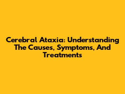 Cerebral Ataxia: Understanding The Causes, Symptoms, And Treatments