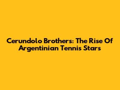 Cerundolo Brothers: The Rise Of Argentinian Tennis Stars
