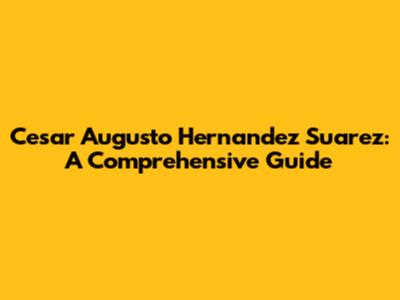 Cesar Augusto Hernandez Suarez: A Comprehensive Guide