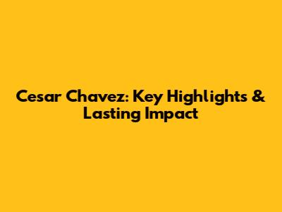 Cesar Chavez: Key Highlights & Lasting Impact