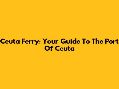 Ceuta Ferry: Your Guide To The Port Of Ceuta