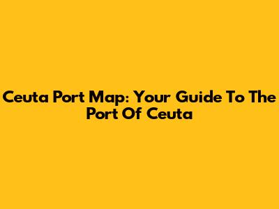 Ceuta Port Map: Your Guide To The Port Of Ceuta