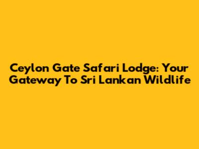 Ceylon Gate Safari Lodge: Your Gateway To Sri Lankan Wildlife