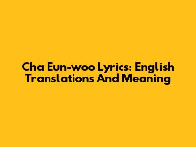 Cha Eun-woo Lyrics: English Translations And Meaning