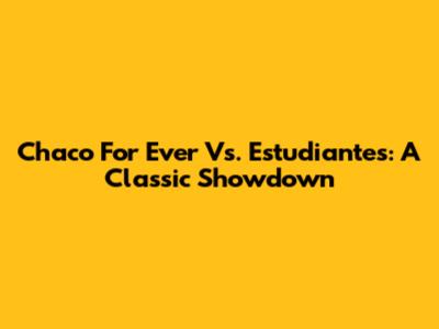 Chaco For Ever Vs. Estudiantes: A Classic Showdown