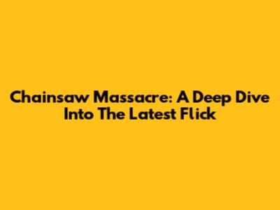 Chainsaw Massacre: A Deep Dive Into The Latest Flick