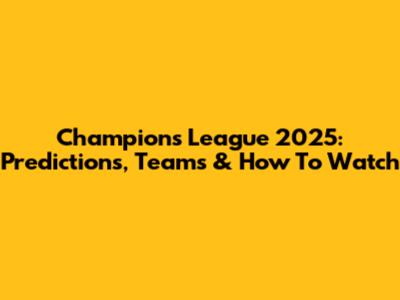 Champions League 2025: Predictions, Teams & How To Watch