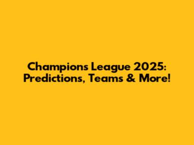 Champions League 2025: Predictions, Teams & More!