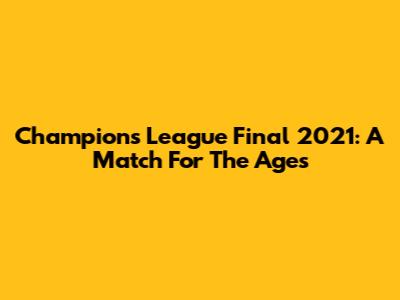 Champions League Final 2021: A Match For The Ages