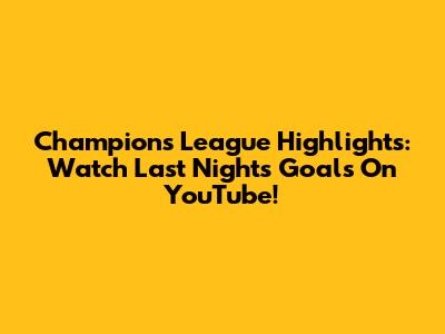 Champions League Highlights: Watch Last Night's Goals On YouTube!