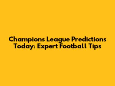 Champions League Predictions Today: Expert Football Tips
