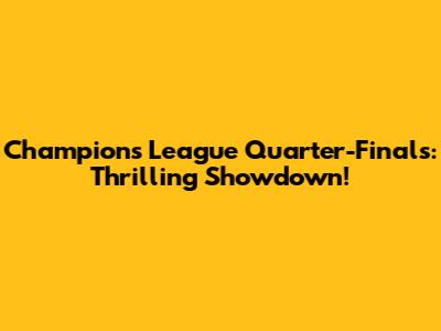 Champions League Quarter-Finals: Thrilling Showdown!