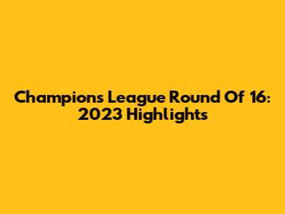 Champions League Round Of 16: 2023 Highlights