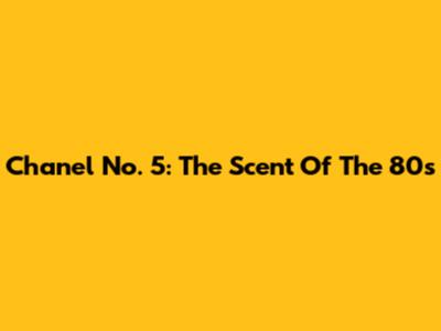 Chanel No. 5: The Scent Of The 80s