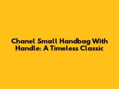 Chanel Small Handbag With Handle: A Timeless Classic
