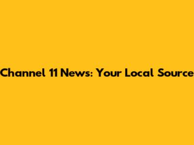 Channel 11 News: Your Local Source