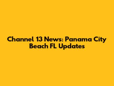 Channel 13 News: Panama City Beach FL Updates