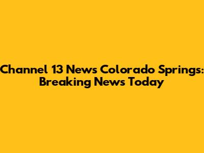 Channel 13 News Colorado Springs: Breaking News Today