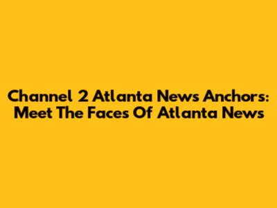 Channel 2 Atlanta News Anchors: Meet The Faces Of Atlanta News