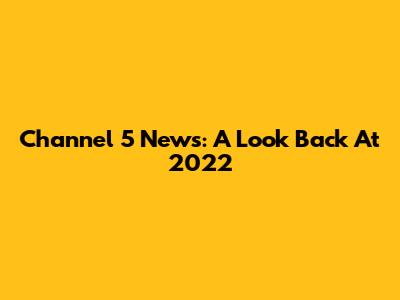 Channel 5 News: A Look Back At 2022