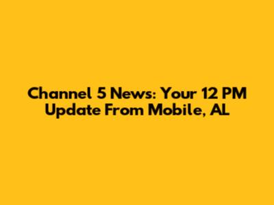 Channel 5 News: Your 12 PM Update From Mobile, AL
