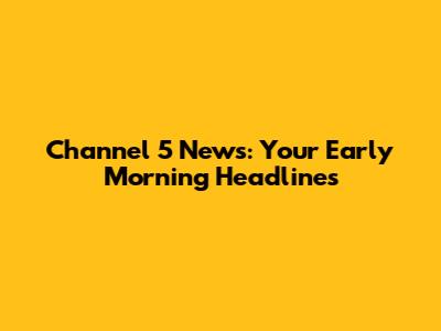 Channel 5 News: Your Early Morning Headlines