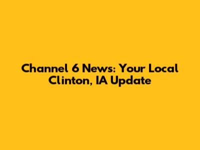 Channel 6 News: Your Local Clinton, IA Update