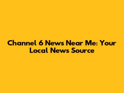 Channel 6 News Near Me: Your Local News Source