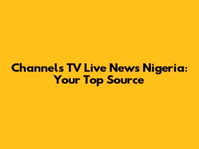 Channels TV Live News Nigeria: Your Top Source